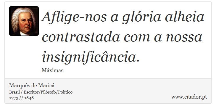 Aflige-nos a glória alheia contrastada com a nossa insignificância. - Marquês de Maricá - Frases