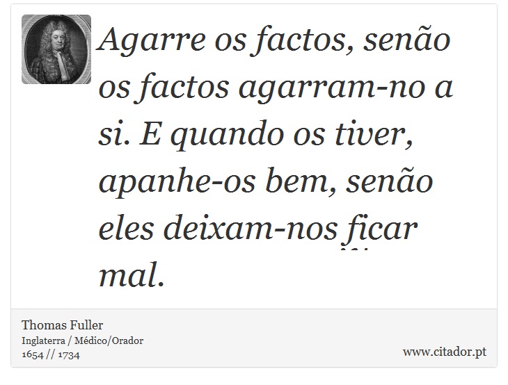 Agarre os factos, senão os factos agarram-no a si. E quando os tiver, apanhe-os bem, senão eles deixam-nos ficar mal. - Thomas Fuller - Frases