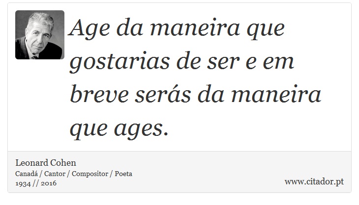 Age da maneira que gostarias de ser e em breve serás da maneira que ages. - Leonard Cohen - Frases
