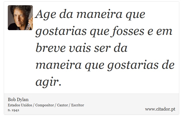 Age da maneira que gostarias que fosses e em breve vais ser da maneira que gostarias de agir. - Bob Dylan - Frases
