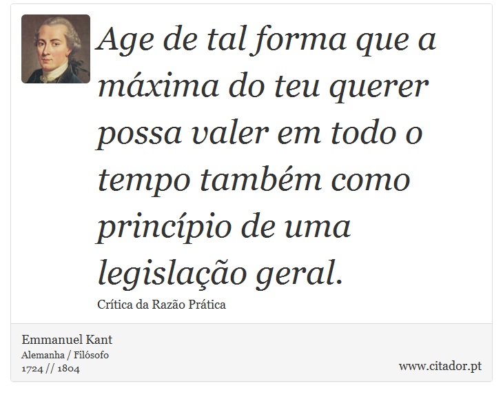 Age de tal forma que a máxima do teu querer possa valer em todo o tempo também como princípio de uma legislação geral. - Emmanuel Kant - Frases