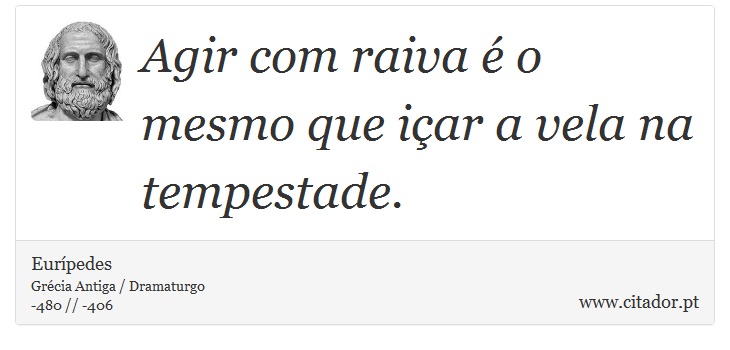 Agir com raiva é o mesmo que içar a vela na tempestade. - Eurípedes - Frases