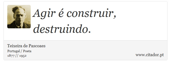 Agir é construir, destruindo. - Teixeira de Pascoaes - Frases