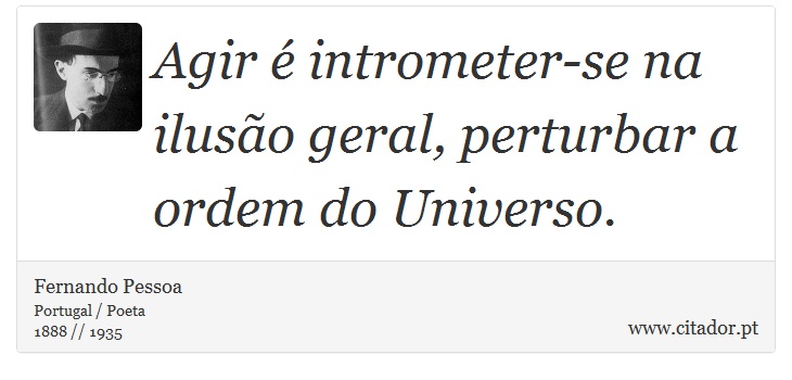 Agir é intrometer-se na ilusão geral, perturbar a ordem do Universo. - Fernando Pessoa - Frases