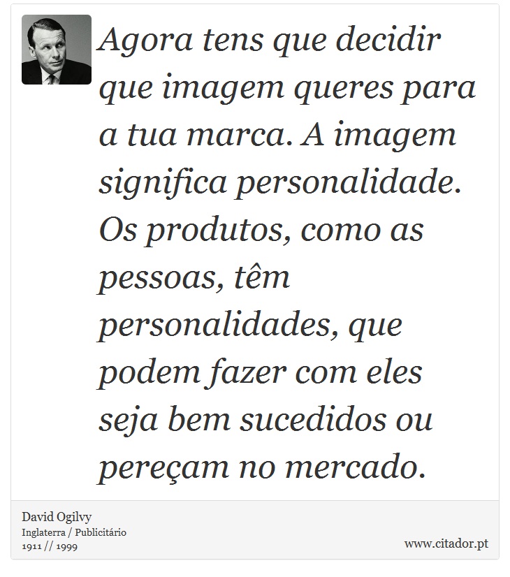 Agora tens que decidir que imagem queres para a tua marca. A imagem significa personalidade. Os produtos, como as pessoas, têm personalidades, que podem fazer com eles seja bem sucedidos ou pereçam no mercado. - David Ogilvy - Frases