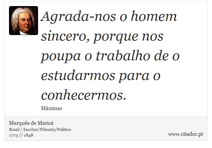 Agrada-nos o homem sincero, porque nos poupa o trabalho de o estudarmos para o conhecermos. - Marquês de Maricá - Frases