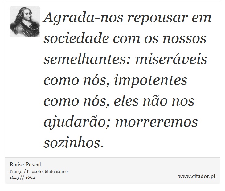 Agrada-nos repousar em sociedade com os nossos semelhantes: miseráveis como nós, impotentes como nós, eles não nos ajudarão; morreremos sozinhos. - Blaise Pascal - Frases