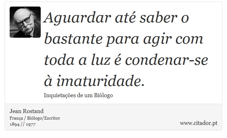 Aguardar até saber o bastante para agir com toda a luz é condenar-se à imaturidade. - Jean Rostand - Frases