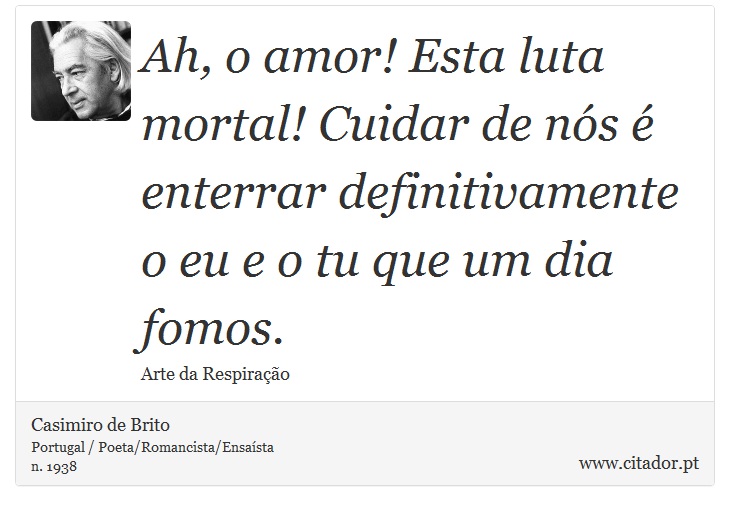 Ah, o amor! Esta luta mortal! Cuidar de nós é enterrar definitivamente o eu e o tu que um dia fomos. - Casimiro de Brito - Frases