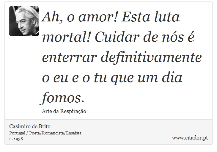 Ah, o amor! Esta luta mortal! Cuidar de ns  enterrar definitivamente o eu e o tu que um dia fomos. - Casimiro de Brito - Frases