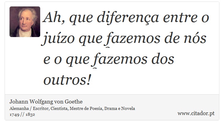 Ah, que diferença entre o juízo que fazemos de nós e o que fazemos dos outros! - Johann Wolfgang von Goethe - Frases