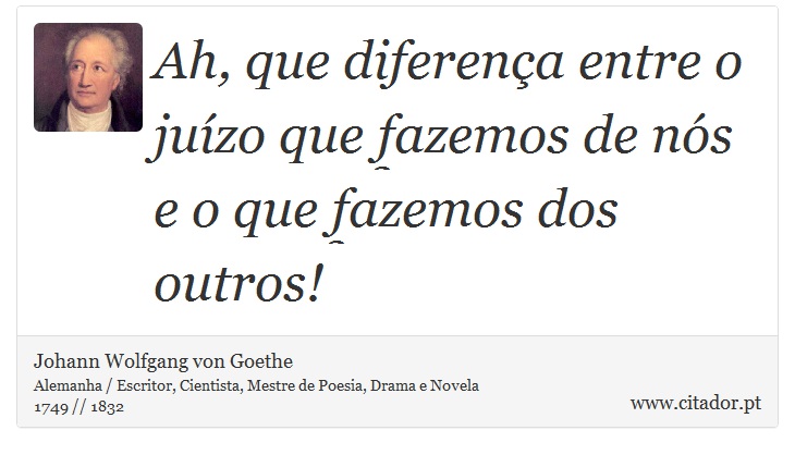 Ah, que diferena entre o juzo que fazemos de ns e o que fazemos dos outros! - Johann Wolfgang von Goethe - Frases