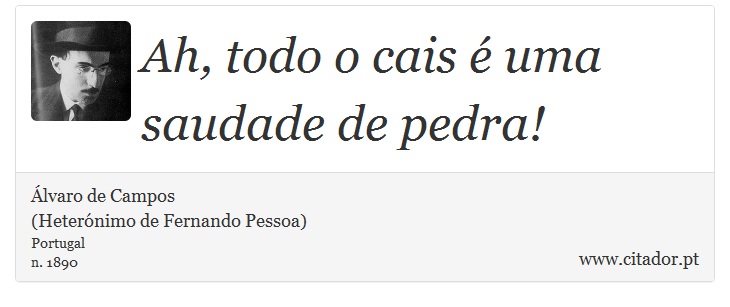 Ah, todo o cais é uma saudade de pedra! - Álvaro de Campos<BR></B>(Heterónimo de Fernando Pessoa) - Frases