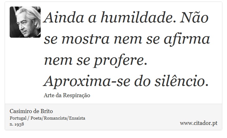 Ainda a humildade. Não se mostra nem se afirma nem se profere. Aproxima-se do silêncio. - Casimiro de Brito - Frases