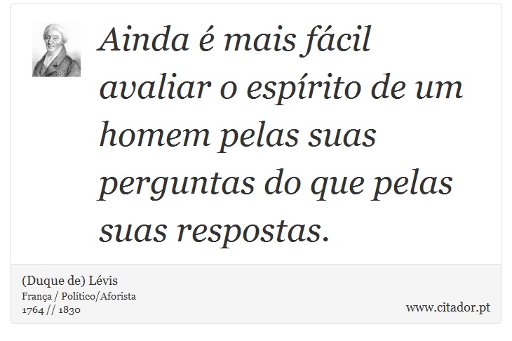 Ainda é mais fácil avaliar o espírito de um homem pelas suas perguntas do que pelas suas respostas. - (Duque de) Lévis - Frases