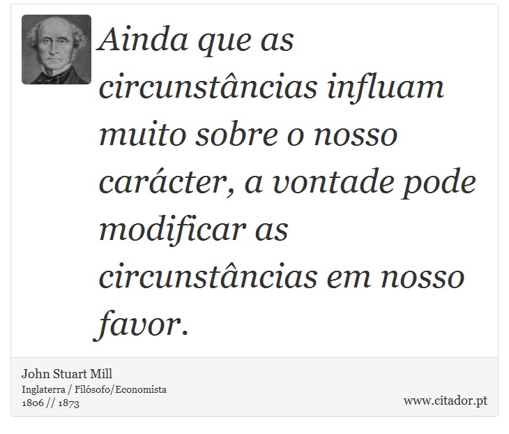 Ainda que as circunstâncias influam muito sobre o nosso carácter, a vontade pode modificar as circunstâncias em nosso favor. - John Stuart Mill - Frases
