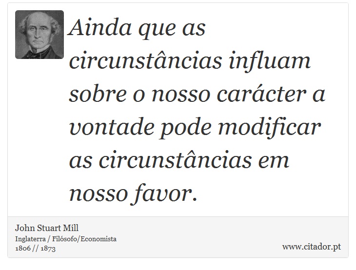 Ainda que as circunstâncias influam sobre o nosso carácter a vontade pode modificar as circunstâncias em nosso favor. - John Stuart Mill - Frases