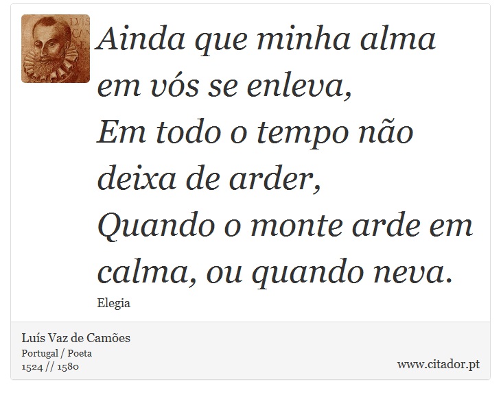 Ainda que minha alma em vós se enleva, <br />
 Em todo o tempo não deixa de arder, <br />
 Quando o monte arde em calma, ou quando neva. - Luís Vaz de Camões - Frases