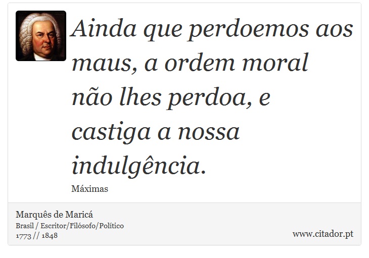 Ainda que perdoemos aos maus, a ordem moral não lhes perdoa, e castiga a nossa indulgência. - Marquês de Maricá - Frases