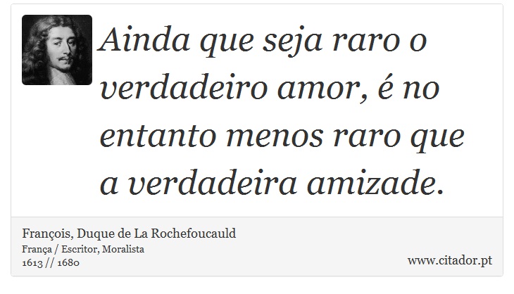 Ainda que seja raro o verdadeiro amor, é no entanto menos raro que a verdadeira amizade. - François, Duque de La Rochefoucauld - Frases