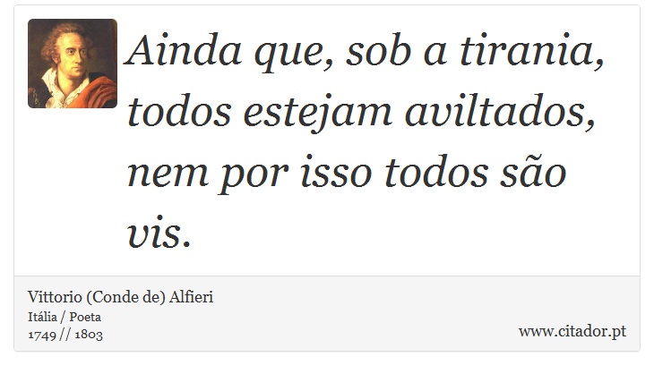 Ainda que, sob a tirania, todos estejam aviltados, nem por isso todos são vis. - Vittorio (Conde de) Alfieri - Frases