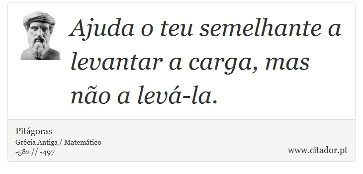 Ajuda o teu semelhante a levantar a carga, mas não a levá-la. - Pitágoras - Frases