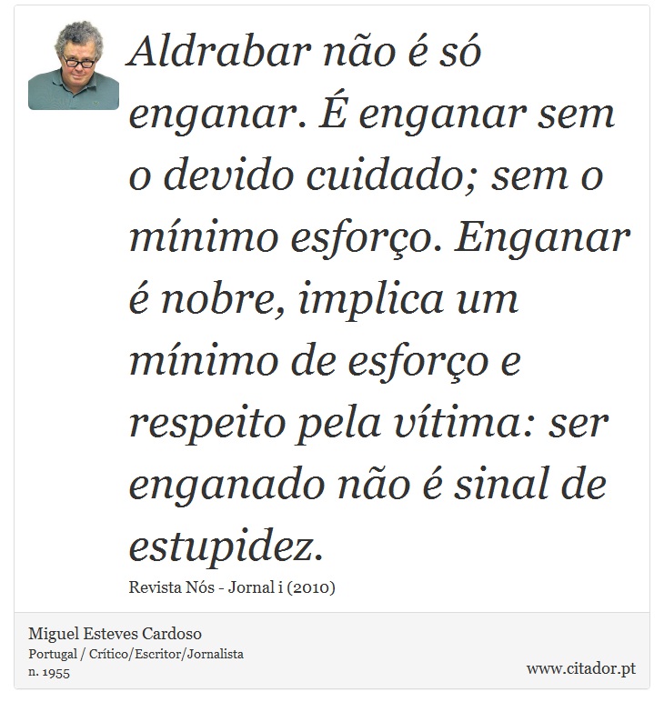 Aldrabar não é só enganar. É enganar sem o devido cuidado; sem o mínimo esforço. Enganar é nobre, implica um mínimo de esforço e respeito pela vítima: ser enganado não é sinal de estupidez. - Miguel Esteves Cardoso - Frases