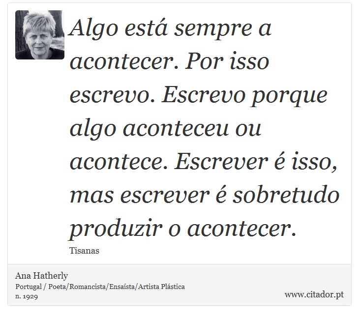 Algo está sempre a acontecer. Por isso escrevo. Escrevo porque algo aconteceu ou acontece. Escrever é isso, mas escrever é sobretudo produzir o acontecer. - Ana Hatherly - Frases