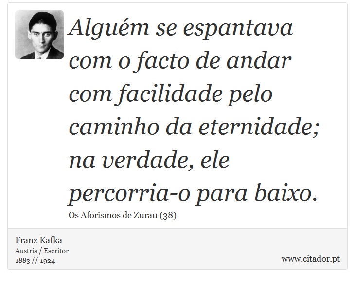 Alguém se espantava com o facto de andar com facilidade pelo caminho da eternidade; na verdade, ele percorria-o para baixo. - Franz Kafka - Frases