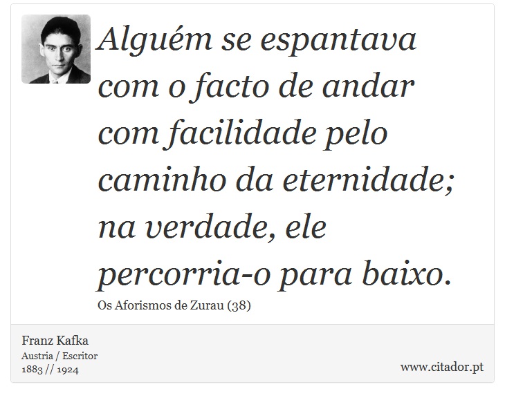 Algum se espantava com o facto de andar com facilidade pelo caminho da eternidade; na verdade, ele percorria-o para baixo. - Franz Kafka - Frases