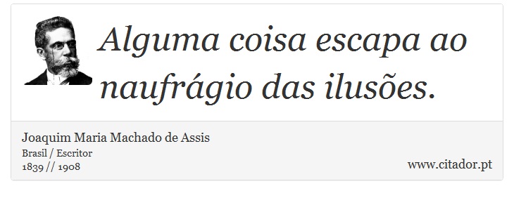 Alguma coisa escapa ao naufrágio das ilusões. - Joaquim Maria Machado de Assis - Frases