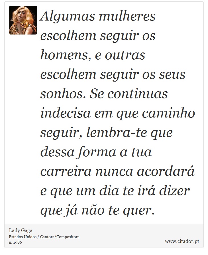 Algumas mulheres escolhem seguir os homens, e outras escolhem seguir os seus sonhos. Se continuas indecisa em que caminho seguir, lembra-te que dessa forma a tua carreira nunca acordará e que um dia te irá dizer que já não te quer. - Lady Gaga - Frases