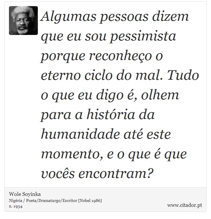 Algumas pessoas dizem que eu sou pessimista porque reconheço o eterno ciclo do mal. Tudo o que eu digo é, olhem para a história da humanidade até este momento, e o que é que vocês encontram? - Wole Soyinka - Frases