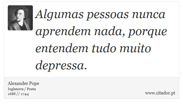 Algumas pessoas nunca aprendem nada, porque entendem tudo muito depressa. - Alexander Pope - Frases