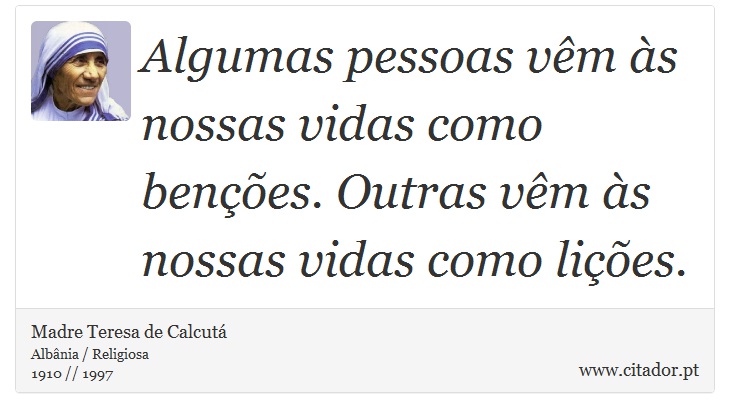 Algumas pessoas vêm às nossas vidas como benções. Outras vêm às nossas vidas como lições. - Madre Teresa de Calcutá - Frases