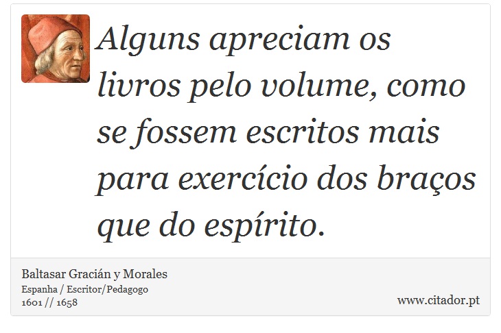 Alguns apreciam os livros pelo volume, como se fossem escritos mais para exercício dos braços que do espírito. - Baltasar Gracián y Morales - Frases