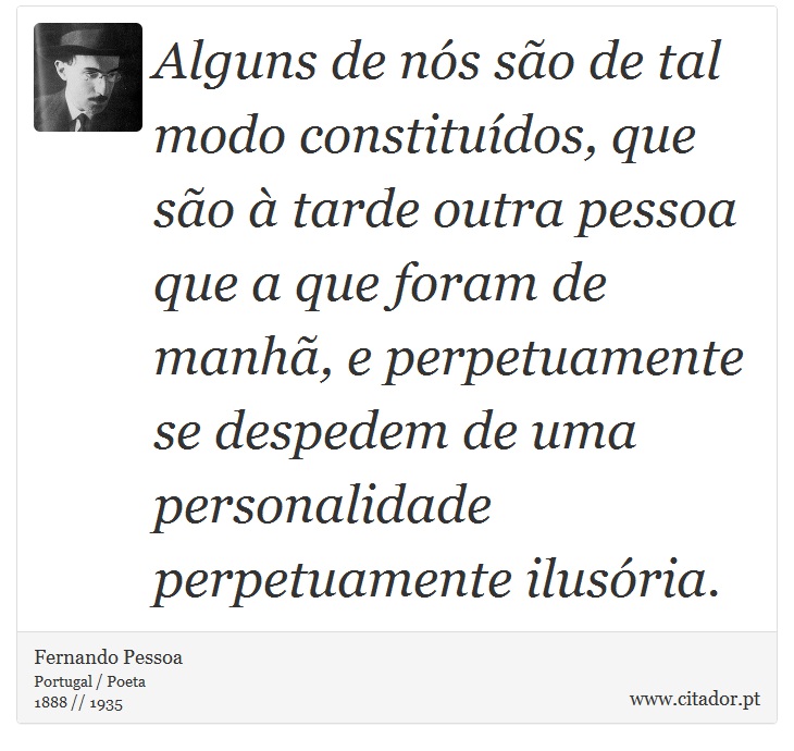 Alguns de nós são de tal modo constituídos, que são à tarde outra pessoa que a que foram de manhã, e perpetuamente se despedem de uma personalidade perpetuamente ilusória. - Fernando Pessoa - Frases