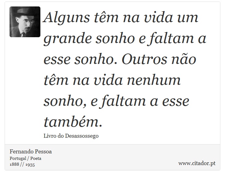 Alguns têm na vida um grande sonho e faltam a esse sonho. Outros não têm na vida nenhum sonho, e faltam a esse também. - Fernando Pessoa - Frases