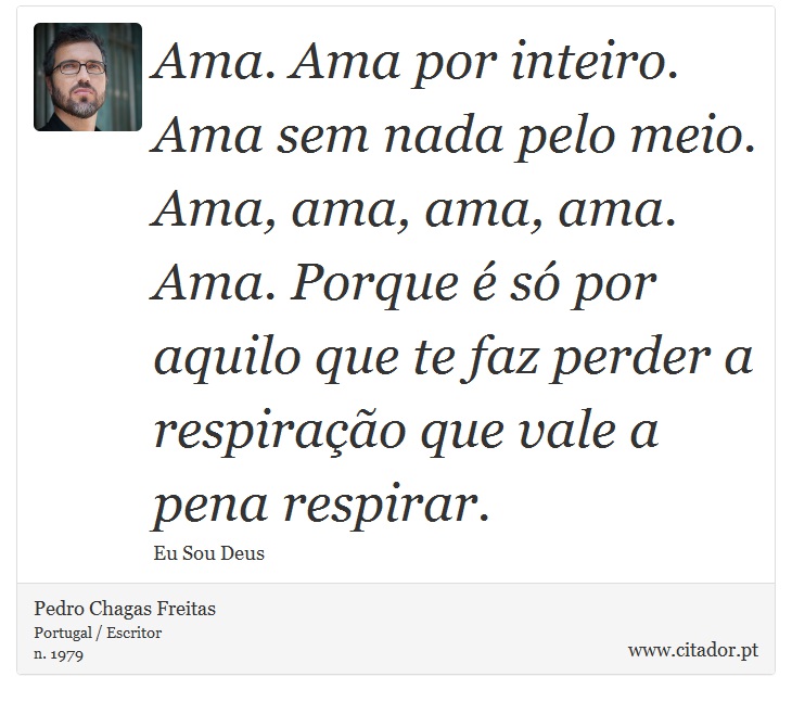 Ama. Ama por inteiro. Ama sem nada pelo meio. Ama, ama, ama, ama. Ama. Porque é só por aquilo que te faz perder a respiração que vale a pena respirar. - Pedro Chagas Freitas - Frases