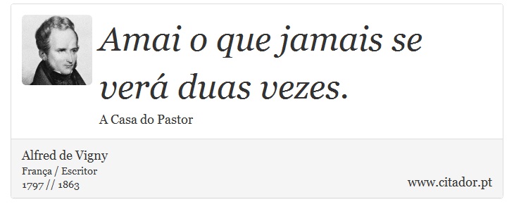 Amai o que jamais se verá duas vezes. - Alfred de Vigny - Frases