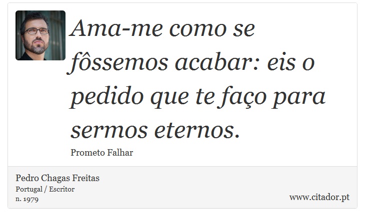 Ama-me como se fôssemos acabar: eis o pedido que te faço para sermos eternos. - Pedro Chagas Freitas - Frases