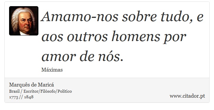 Amamo-nos sobre tudo, e aos outros homens por amor de nós. - Marquês de Maricá - Frases