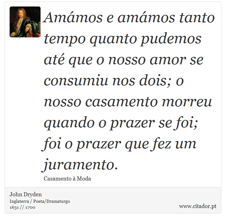 Amámos e amámos tanto tempo quanto pudemos até que o nosso amor se consumiu nos dois; o nosso casamento morreu quando o prazer se foi; foi o prazer que fez um juramento. - John Dryden - Frases