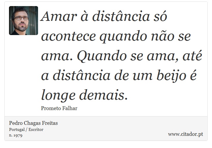 Amar à distância só acontece quando não se ama. Quando se ama, até a distância de um beijo é longe demais. - Pedro Chagas Freitas - Frases