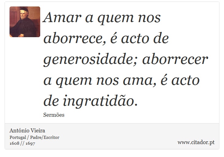 Amar a quem nos aborrece, é acto de generosidade; aborrecer a quem nos ama, é acto de ingratidão. - António Vieira - Frases