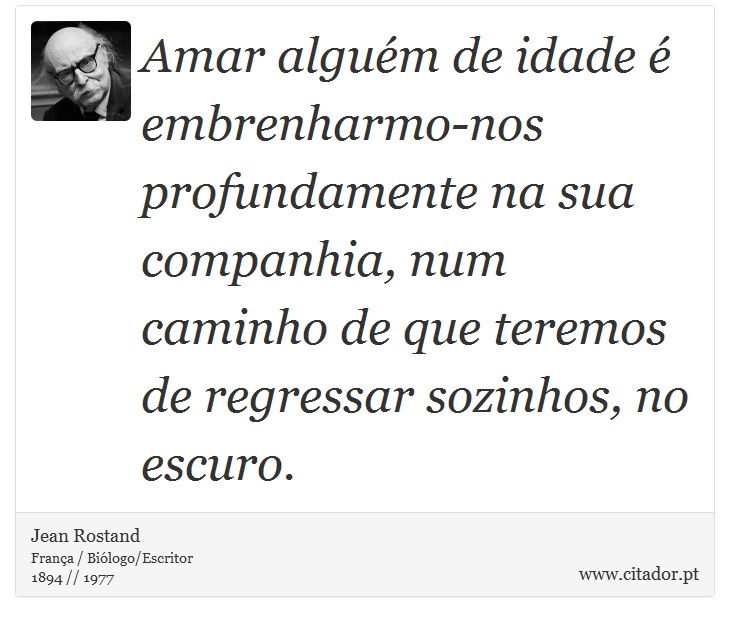 Amar alguém de idade é embrenharmo-nos profundamente na sua companhia, num caminho de que teremos de regressar sozinhos, no escuro. - Jean Rostand - Frases