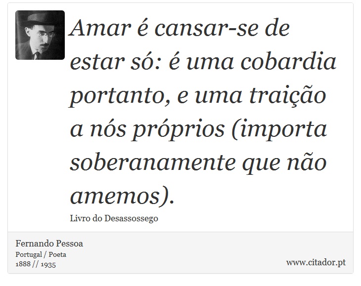 Amar é cansar-se de estar só: é uma cobardia portanto, e uma traição a nós próprios (importa soberanamente que não amemos). - Fernando Pessoa - Frases
