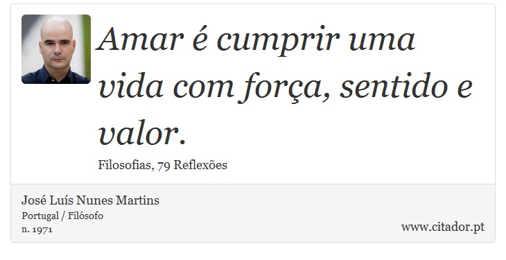 Amar é cumprir uma vida com força, sentido e valor. - José Luís Nunes Martins - Frases