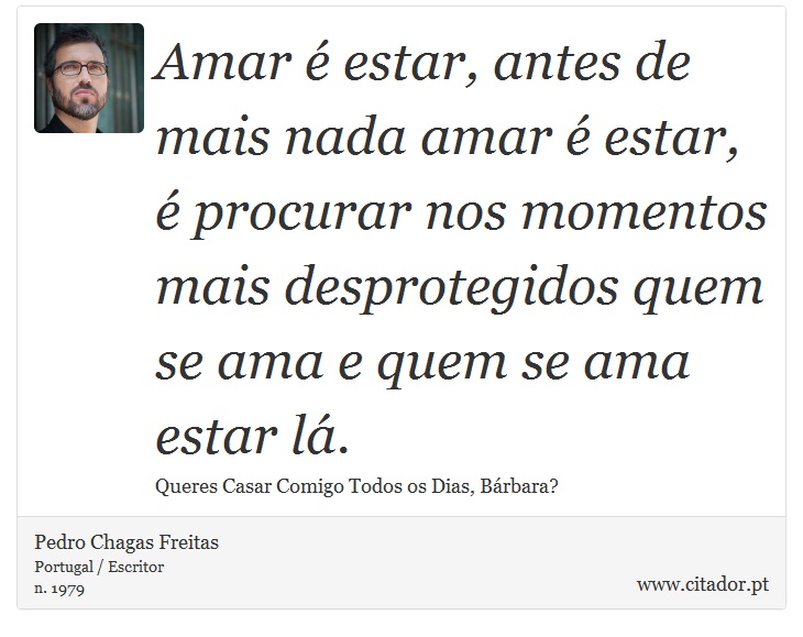 Amar é estar, antes de mais nada amar é estar, é procurar nos momentos mais desprotegidos quem se ama e quem se ama estar lá. - Pedro Chagas Freitas - Frases