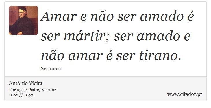 Amar e não ser amado é ser mártir; ser amado e não amar é ser tirano. - António Vieira - Frases